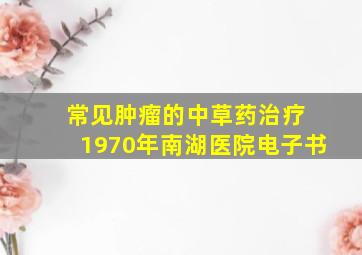 常见肿瘤的中草药治疗 1970年南湖医院电子书